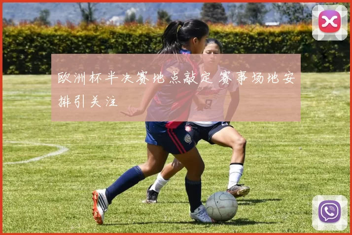 欧洲杯半决赛地点敲定 赛事场地安排引关注
