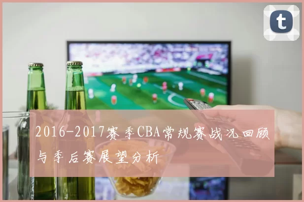 2016-2017赛季CBA常规赛战况回顾与季后赛展望分析