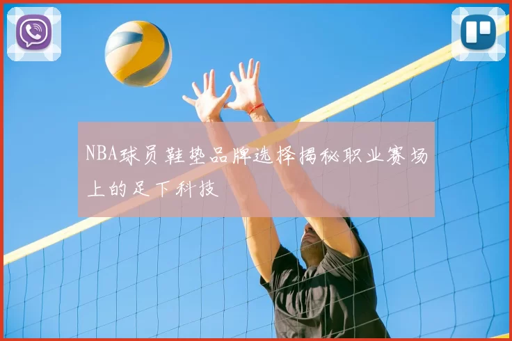 NBA球员鞋垫品牌选择揭秘职业赛场上的足下科技