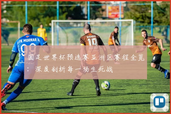 国足世界杯预选赛亚洲区赛程全览:深度剖析每一场生死战