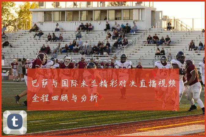 巴萨与国际米兰精彩对决直播视频全程回顾与分析