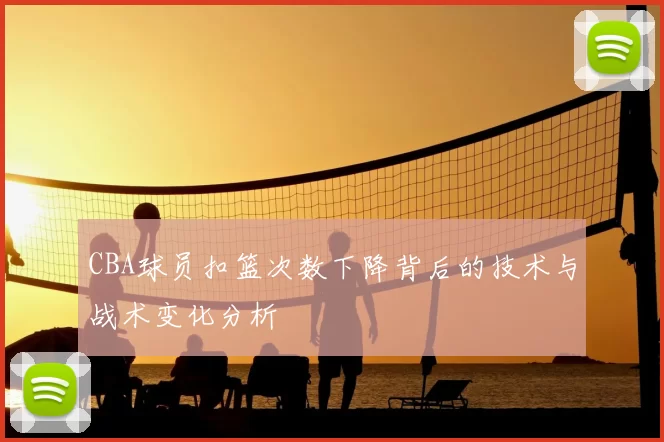 CBA球员扣篮次数下降背后的技术与战术变化分析