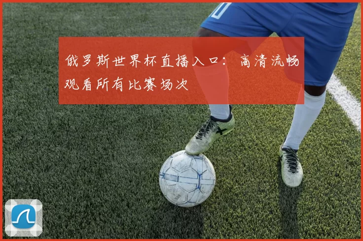 俄罗斯世界杯直播入口:高清流畅观看所有比赛场次