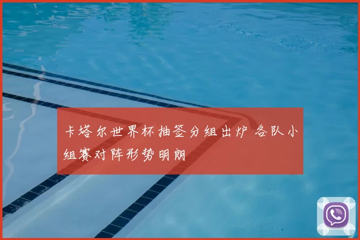 卡塔尔世界杯抽签分组出炉 各队小组赛对阵形势明朗