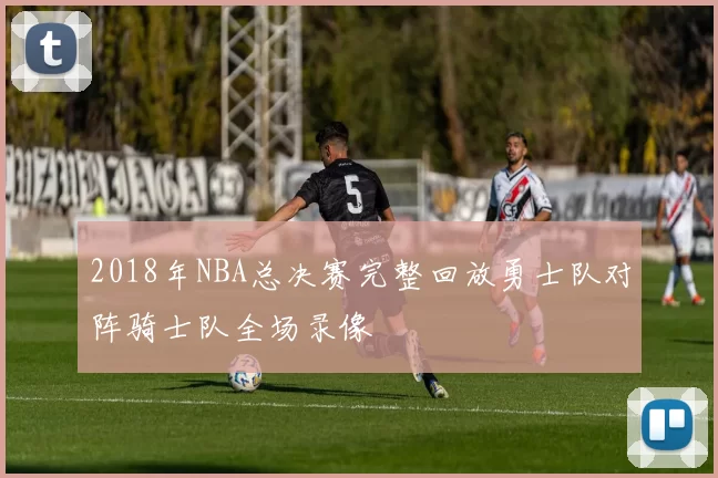 2018年NBA总决赛完整回放勇士队对阵骑士队全场录像