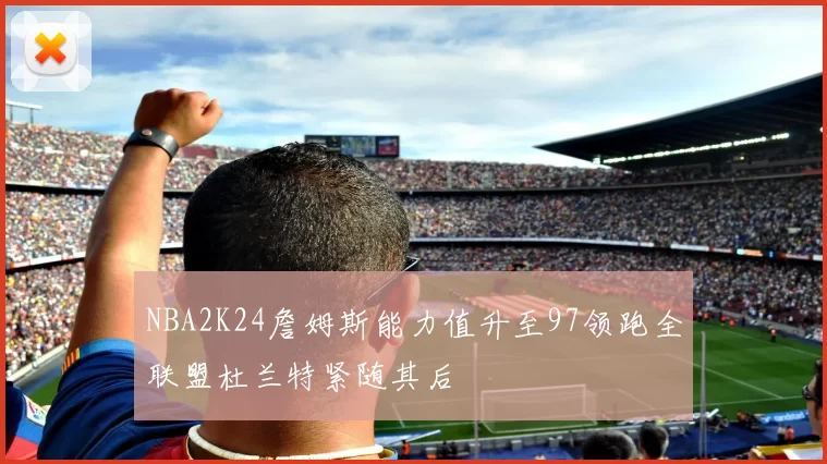 NBA2K24詹姆斯能力值升至97领跑全联盟杜兰特紧随其后