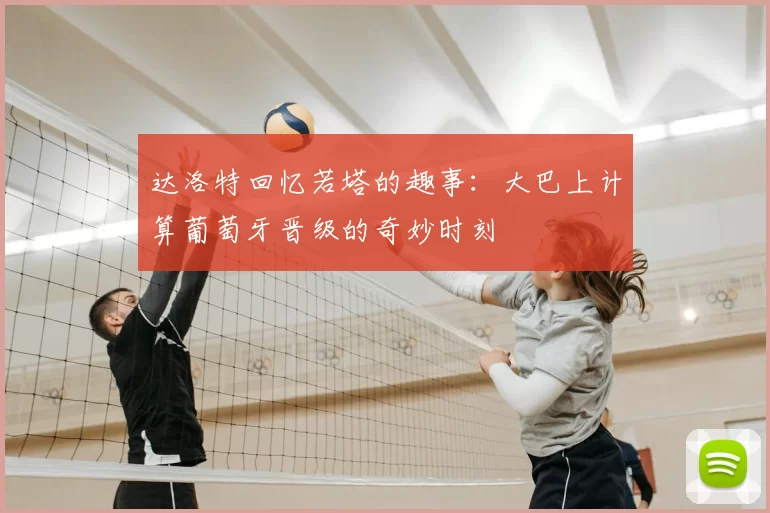 达洛特回忆若塔的趣事:大巴上计算葡萄牙晋级的奇妙时刻