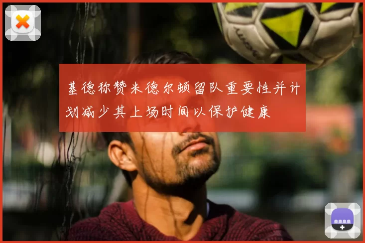 基德称赞米德尔顿留队重要性并计划减少其上场时间以保护健康