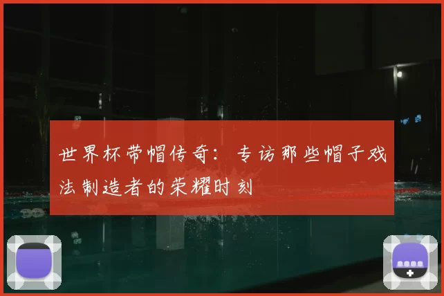 世界杯带帽传奇:专访那些帽子戏法制造者的荣耀时刻