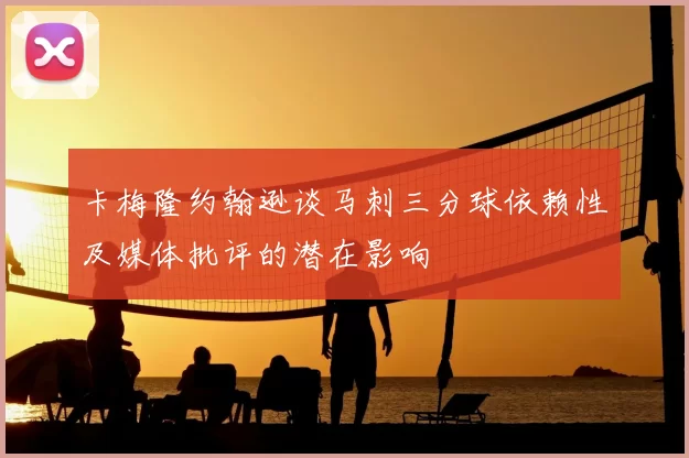卡梅隆约翰逊谈马刺三分球依赖性及媒体批评的潜在影响