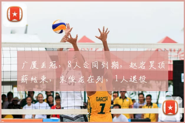 广厦丢冠,8人合同到期,赵岩昊顶薪结束,朱俊龙在列,1人退役