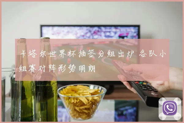 卡塔尔世界杯抽签分组出炉 各队小组赛对阵形势明朗