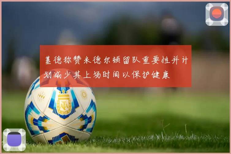 基德称赞米德尔顿留队重要性并计划减少其上场时间以保护健康