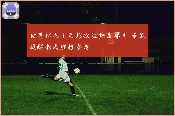 世界杯网上足彩投注热度攀升 专家提醒彩民理性参与
