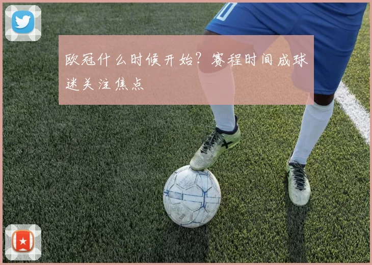 欧冠什么时候开始？赛程时间成球迷关注焦点