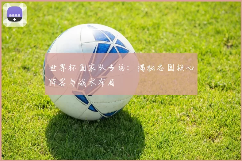世界杯国家队专访:揭秘各国核心阵容与战术布局