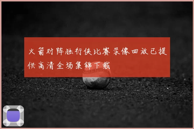 火箭对阵独行侠比赛录像回放已提供高清全场集锦下载