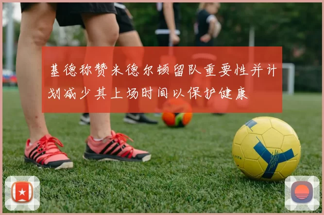 基德称赞米德尔顿留队重要性并计划减少其上场时间以保护健康