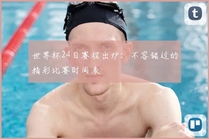 世界杯24日赛程出炉:不容错过的精彩比赛时间表