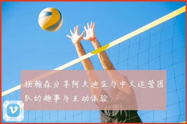 杨瀚森分享阿夫迪亚与中文运营团队的趣事与互动体验