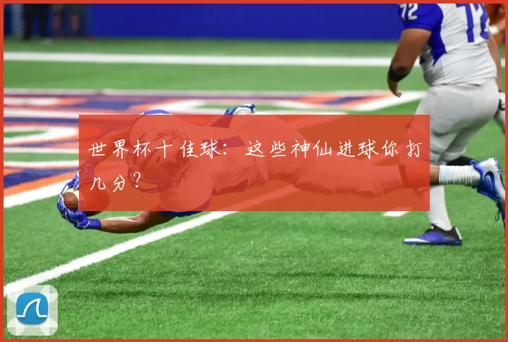 世界杯十佳球：这些神仙进球你打几分？