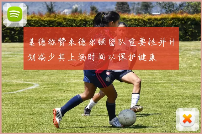 基德称赞米德尔顿留队重要性并计划减少其上场时间以保护健康