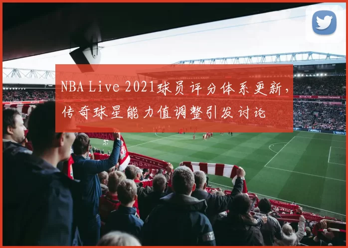 NBA Live 2021球员评分体系更新，传奇球星能力值调整引发讨论