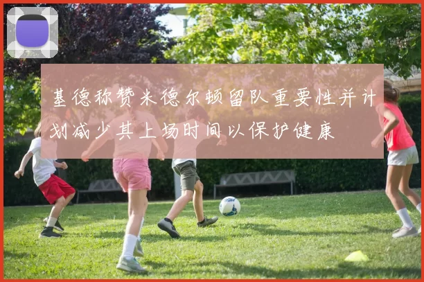 基德称赞米德尔顿留队重要性并计划减少其上场时间以保护健康
