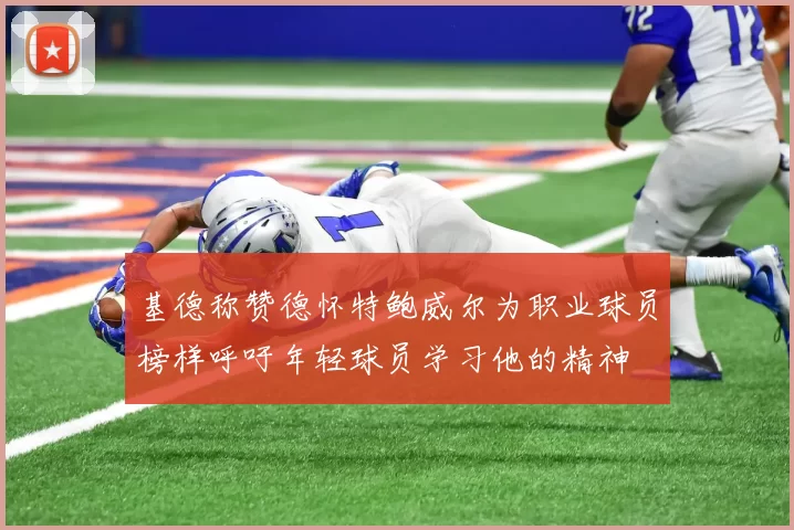 基德称赞德怀特鲍威尔为职业球员榜样呼吁年轻球员学习他的精神