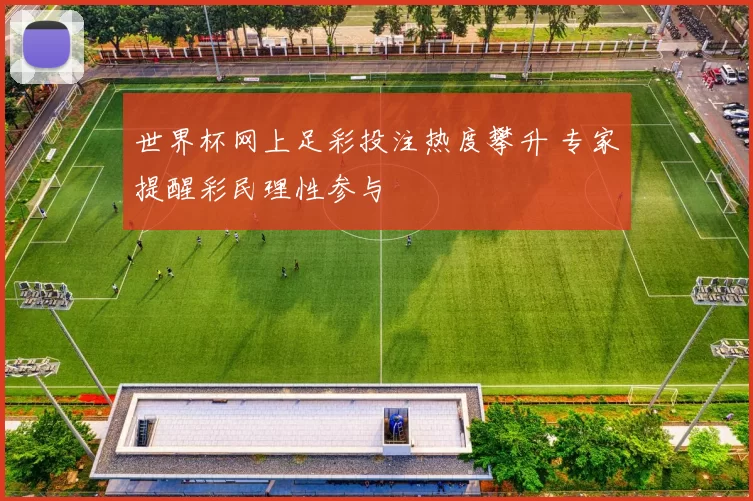 世界杯网上足彩投注热度攀升 专家提醒彩民理性参与
