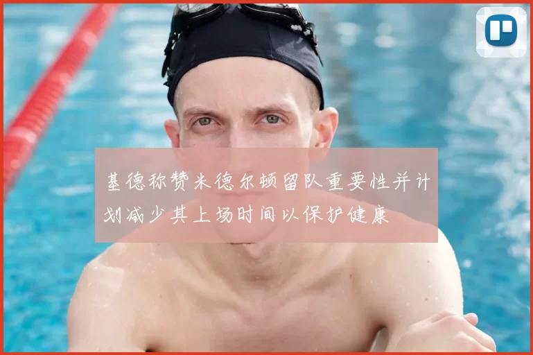 基德称赞米德尔顿留队重要性并计划减少其上场时间以保护健康