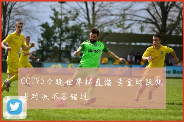 CCTV5今晚世界杯直播 黄金时段焦点对决不容错过