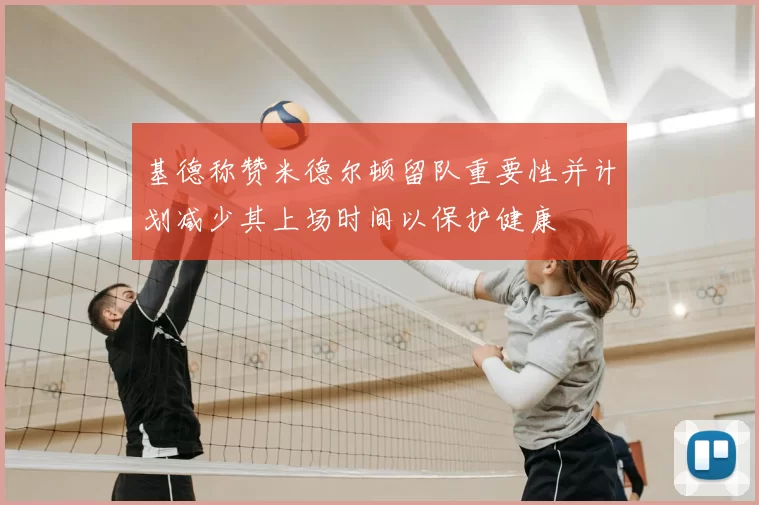 基德称赞米德尔顿留队重要性并计划减少其上场时间以保护健康