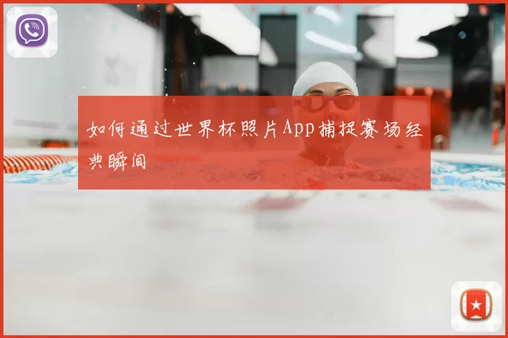 如何通过世界杯照片App捕捉赛场经典瞬间