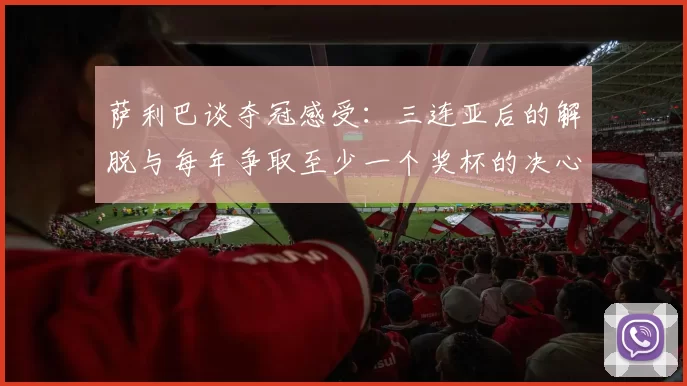 萨利巴谈夺冠感受：三连亚后的解脱与每年争取至少一个奖杯的决心