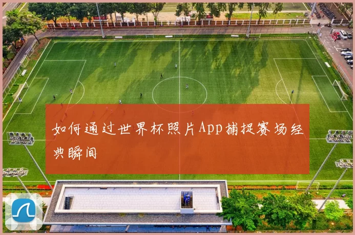 如何通过世界杯照片App捕捉赛场经典瞬间
