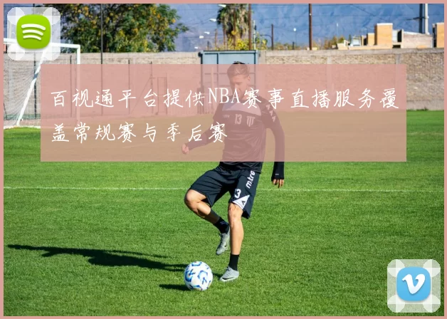 百视通平台提供NBA赛事直播服务覆盖常规赛与季后赛