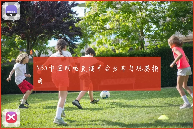 NBA中国网络直播平台分布与观赛指南