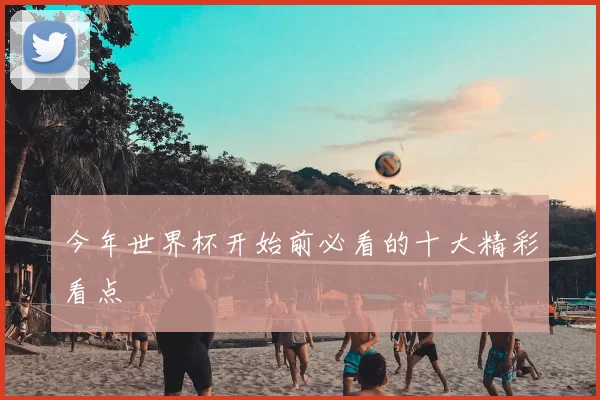 今年世界杯开始前必看的十大精彩看点