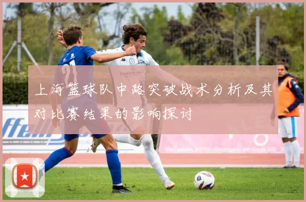 上海篮球队中路突破战术分析及其对比赛结果的影响探讨