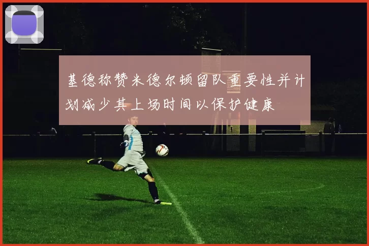 基德称赞米德尔顿留队重要性并计划减少其上场时间以保护健康