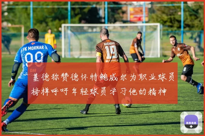基德称赞德怀特鲍威尔为职业球员榜样呼吁年轻球员学习他的精神
