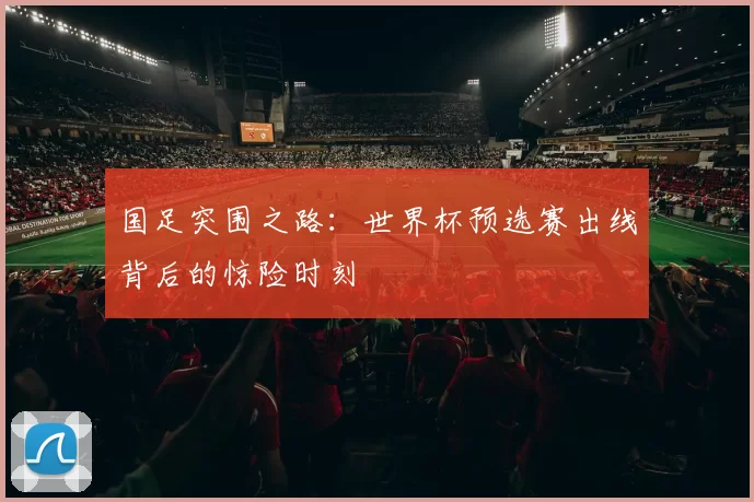 国足突围之路：世界杯预选赛出线背后的惊险时刻