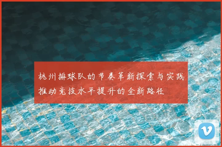 杭州排球队的节奏革新探索与实践推动竞技水平提升的全新路径