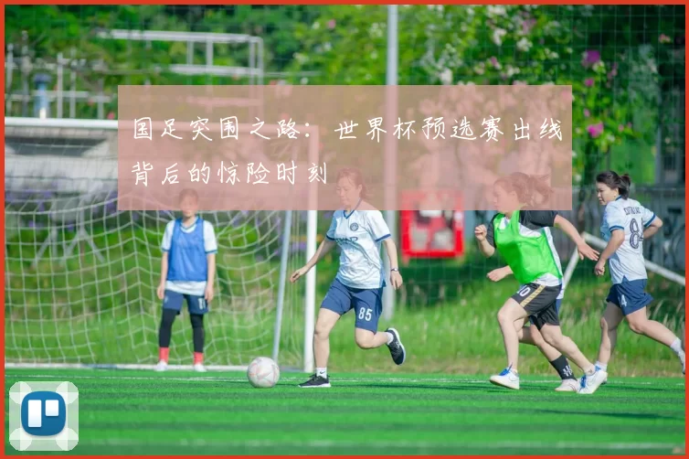 国足突围之路:世界杯预选赛出线背后的惊险时刻