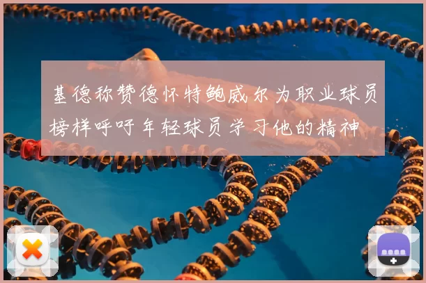 基德称赞德怀特鲍威尔为职业球员榜样呼吁年轻球员学习他的精神