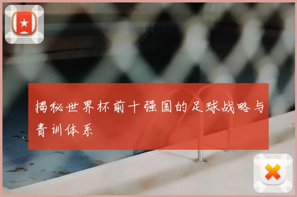 揭秘世界杯前十强国的足球战略与青训体系