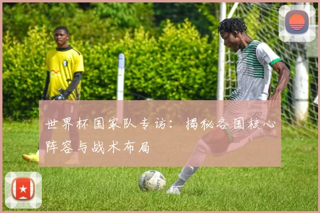世界杯国家队专访：揭秘各国核心阵容与战术布局
