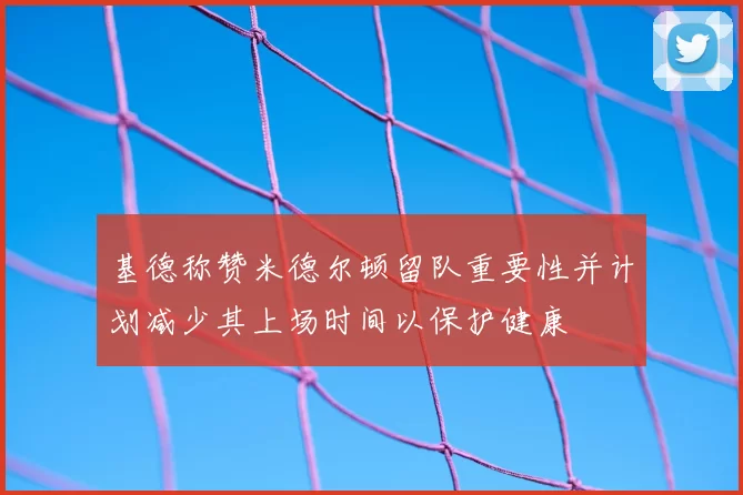 基德称赞米德尔顿留队重要性并计划减少其上场时间以保护健康