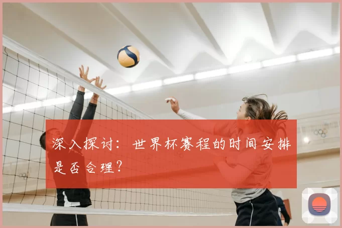 深入探讨：世界杯赛程的时间安排是否合理？